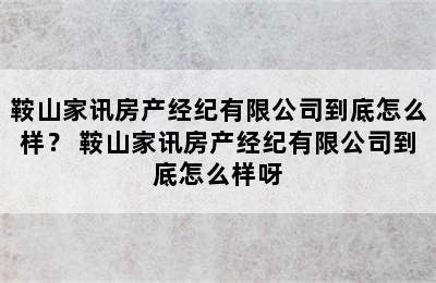 鞍山家讯房产经纪有限公司到底怎么样？ 鞍山家讯房产经纪有限公司到底怎么样呀